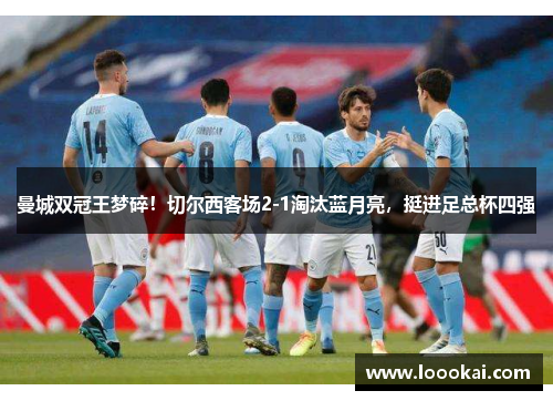 曼城双冠王梦碎！切尔西客场2-1淘汰蓝月亮，挺进足总杯四强